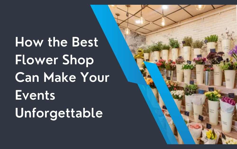 How the Best Flower Shop Can Make Your Events Unforgettable