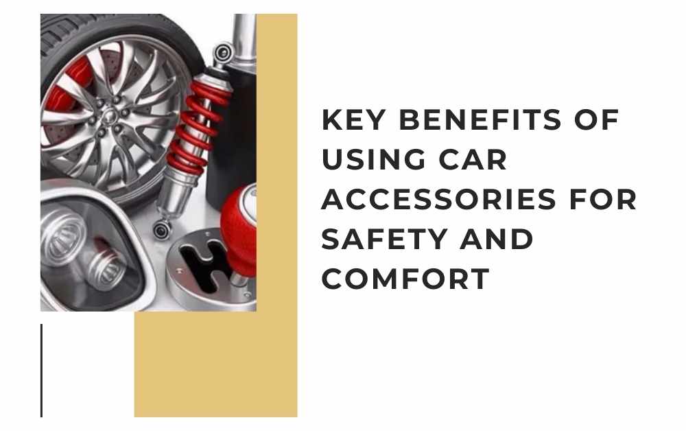 Key Benefits of Using Car Accessories for Safety and Comfort