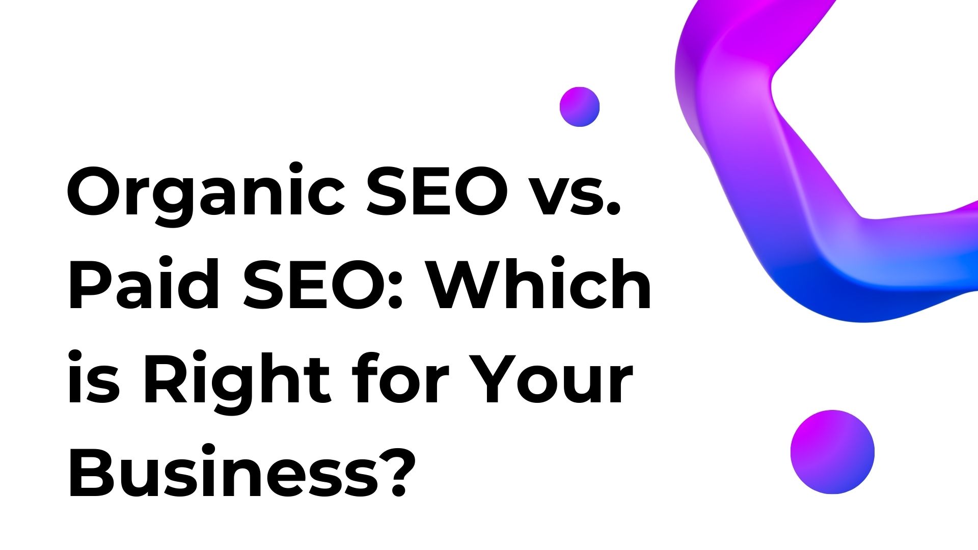 Organic SEO vs. Paid SEO: Which is Right for Your Business?