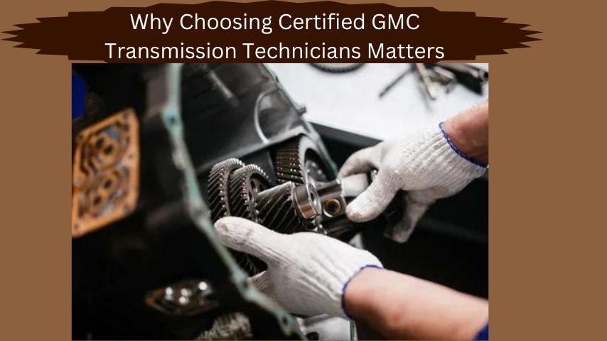 Why Choosing Certified GMC Transmission Technicians Matters