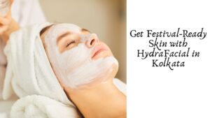 Get Festival-Ready Skin with HydraFacial in Kolkata