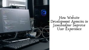 How Website Development Agencies in Jamshedpur Improve User Experience